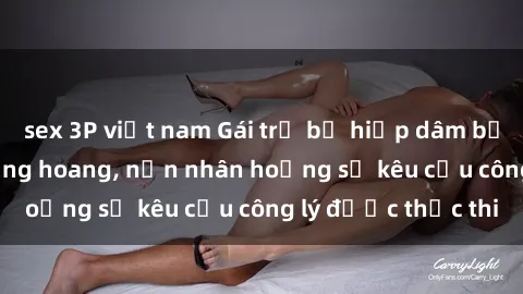 sex 3P việt nam Gái trẻ bị hiếp dâm bạo lực trong khu rừng hoang, nạn nhân hoảng sợ kêu cầu công lý được thực thi
