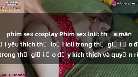 phim sex cosplay Phim sex loli: thỏa mãn đam mê của người yêu thích thể loại loli trong thế giới ảo đầy kích thích và quyến rũ.