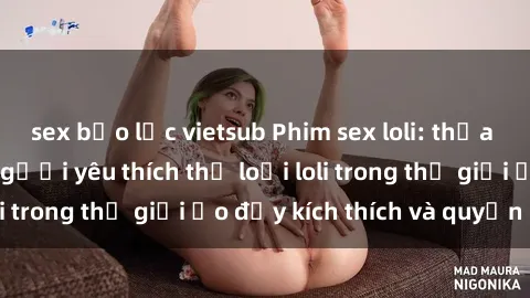 sex bạo lực vietsub Phim sex loli: thỏa mãn đam mê của người yêu thích thể loại loli trong thế giới ảo đầy kích thích và quyến rũ.