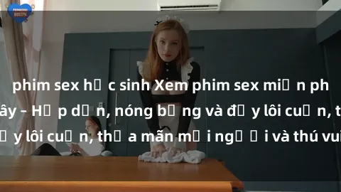 phim sex học sinh Xem phim sex miễn phí online ngay tại đây – Hấp dẫn, nóng bỏng và đầy lôi cuốn, thỏa mãn mọi người và thú vui của bạn!
