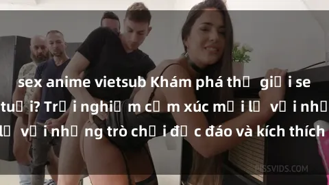 sex anime vietsub Khám phá thế giới sex trực tuyến: Hơn tuổi? Trải nghiệm cảm xúc mới lạ với những trò chơi độc đáo và kích thích người lớn