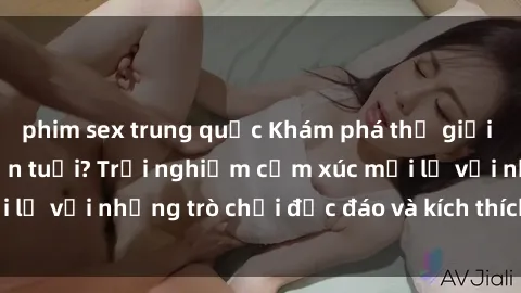 phim sex trung quốc Khám phá thế giới sex trực tuyến: Hơn tuổi? Trải nghiệm cảm xúc mới lạ với những trò chơi độc đáo và kích thích người lớn