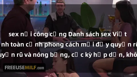 sex nơi công cộng Danh sách sex Việt Nam không che - Ảnh toàn cảnh phong cách mới đầy quyến rũ và nóng bỏng, cực kỳ hấp dẫn, không thể bỏ qua!