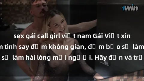 sex gái call girl việt nam Gái Việt xinh đẹp, nồng nàn làm tình say đắm không gian, đảm bảo sẽ làm hài lòng mọi người. Hãy đến và trải nghiệm ngay!