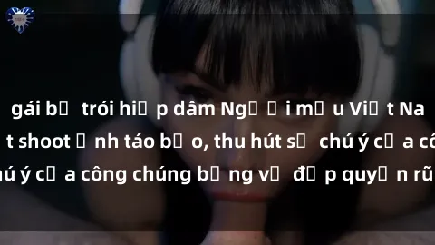 gái bị trói hiếp dâm Người mẫu Việt Nam gây sốt với loạt shoot ảnh táo bạo, thu hút sự chú ý của công chúng bằng vẻ đẹp quyến rũ và gợi cảm.