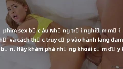 phim sex bắc âu Những trải nghiệm mới lạ với sex tập thể và cách thức truy cập vào hành lang đam mê của bạn. Hãy khám phá những khoái cảm đầy kích thích với tập thể hấp dẫn!