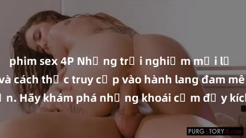 phim sex 4P Những trải nghiệm mới lạ với sex tập thể và cách thức truy cập vào hành lang đam mê của bạn. Hãy khám phá những khoái cảm đầy kích thích với tập thể hấp dẫn!