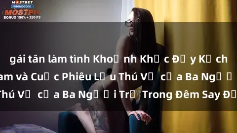 gái tân làm tình Khoảnh Khắc Đầy Kịch Tính: Sex  Việt Nam và Cuộc Phiêu Lưu Thú Vị của Ba Người Trẻ Trong Đêm Say Đắm