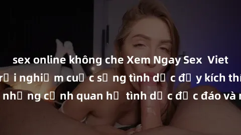 sex online không che Xem Ngay Sex  Vietsub Full HD - Cùng trải nghiệm cuộc sống tình dục đầy kích thích với những cảnh quan hệ tình dục độc đáo và mãnh liệt trong bộ phim này!