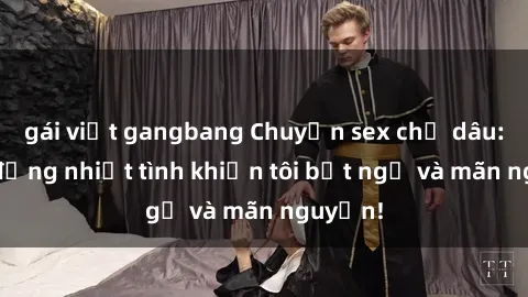 gái việt gangbang Chuyện sex chị dâu: hành động nhiệt tình khiến tôi bất ngờ và mãn nguyện!