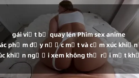 gái việt bị quay lén Phim sex anime đỉnh cao: Những tác phẩm đầy nước mắt và cảm xúc khiến người xem không thể rời mắt khỏi màn hình