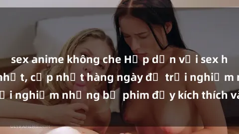 sex anime không che Hấp dẫn với sex hentai vietsub mới nhất, cập nhật hàng ngày để trải nghiệm những bộ phim đầy kích thích và hấp dẫn.