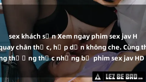 sex khách sạn Xem ngay phim sex jav HD với những cảnh quay chân thực, hấp dẫn không che. Cùng thưởng thức những bộ phim sex jav HD hot nhất hiện nay!