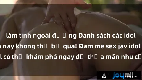 làm tình ngoài đường Danh sách các idol JAV hot nhất hiện nay không thể bỏ qua! Đam mê sex jav idol có thể khám phá ngay để thỏa mãn nhu cầu giải trí của mình!