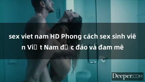 sex viet nam HD Phong cách sex sinh viên Việt Nam độc đáo và đam mê